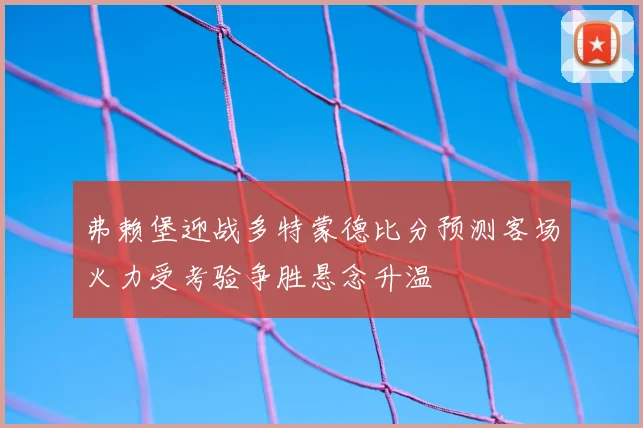 弗赖堡迎战多特蒙德比分预测客场火力受考验争胜悬念升温
