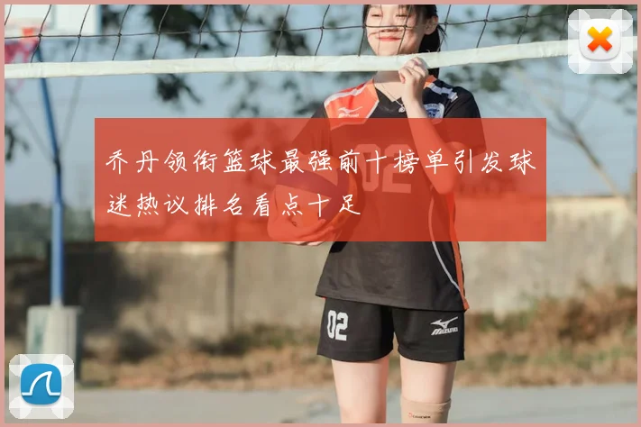 乔丹领衔篮球最强前十榜单引发球迷热议排名看点十足