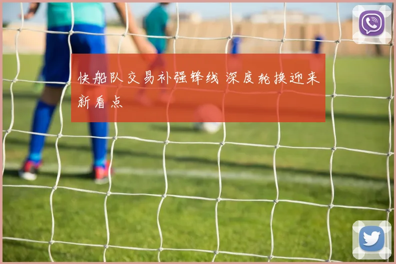 快船队交易补强锋线 深度轮换迎来新看点