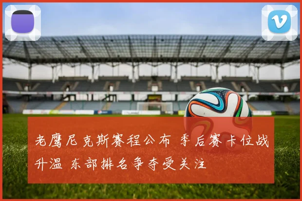 老鹰尼克斯赛程公布 季后赛卡位战升温 东部排名争夺受关注