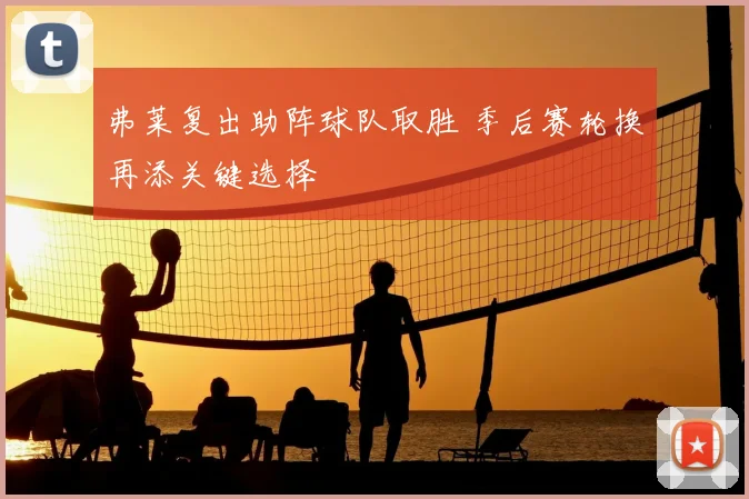 弗莱复出助阵球队取胜 季后赛轮换再添关键选择