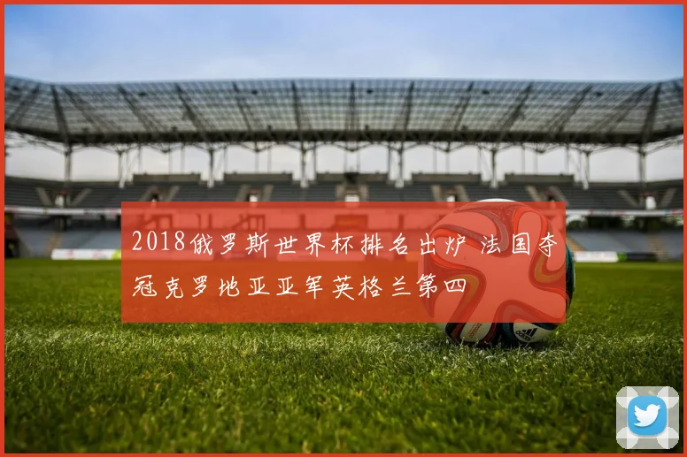 2018俄罗斯世界杯排名出炉 法国夺冠克罗地亚亚军英格兰第四