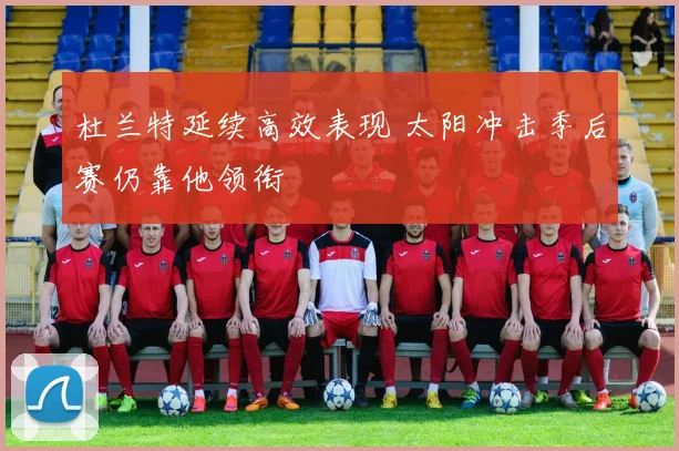 杜兰特延续高效表现 太阳冲击季后赛仍靠他领衔