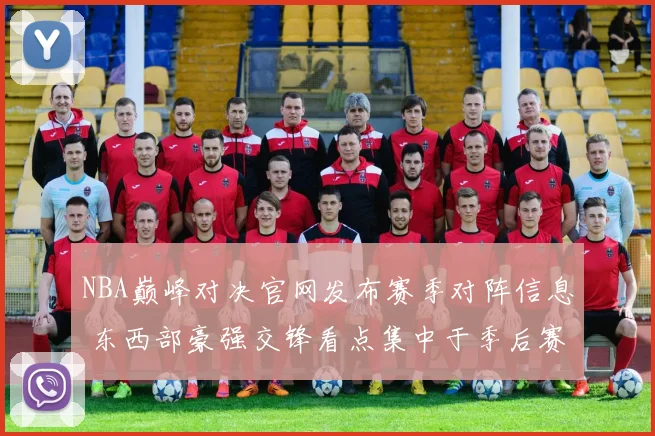 NBA巅峰对决官网发布赛季对阵信息 东西部豪强交锋看点集中于季后赛席位争夺