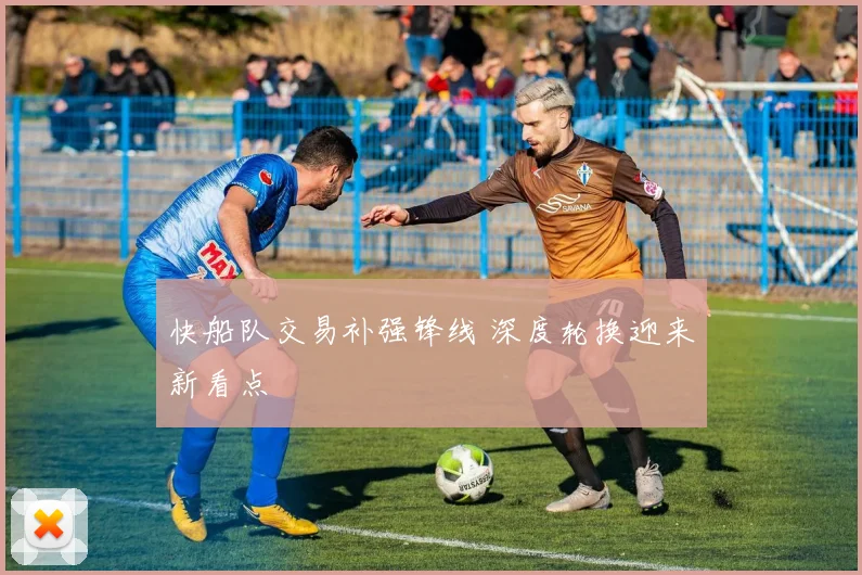 快船队交易补强锋线 深度轮换迎来新看点