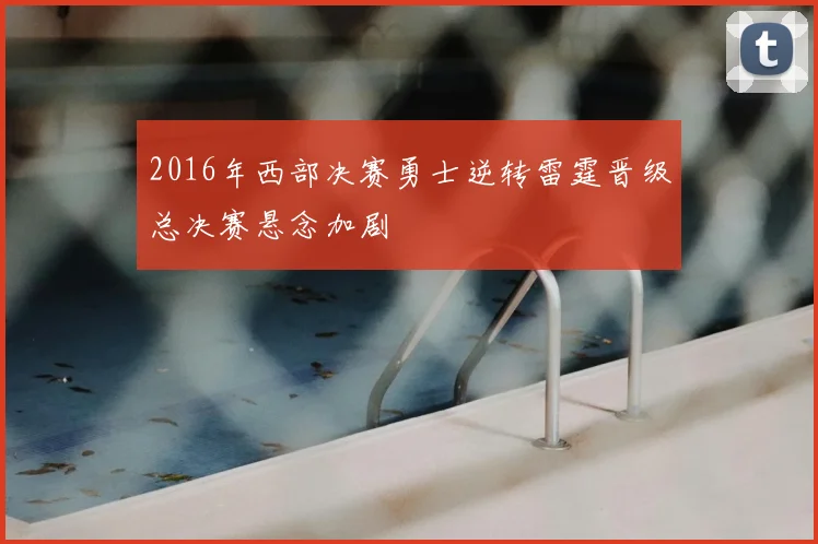 2016年西部决赛勇士逆转雷霆晋级总决赛悬念加剧