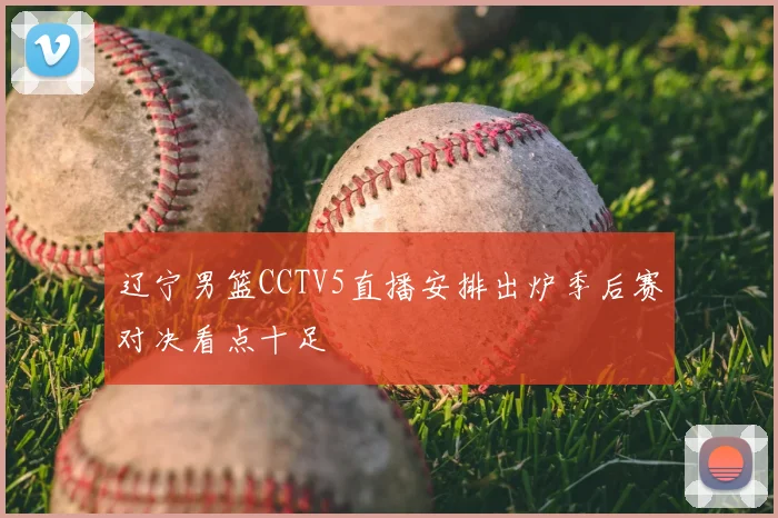 辽宁男篮CCTV5直播安排出炉季后赛对决看点十足