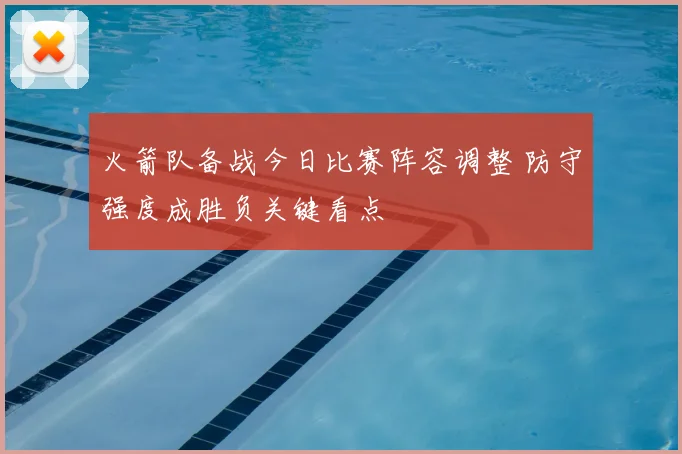 火箭队备战今日比赛阵容调整 防守强度成胜负关键看点