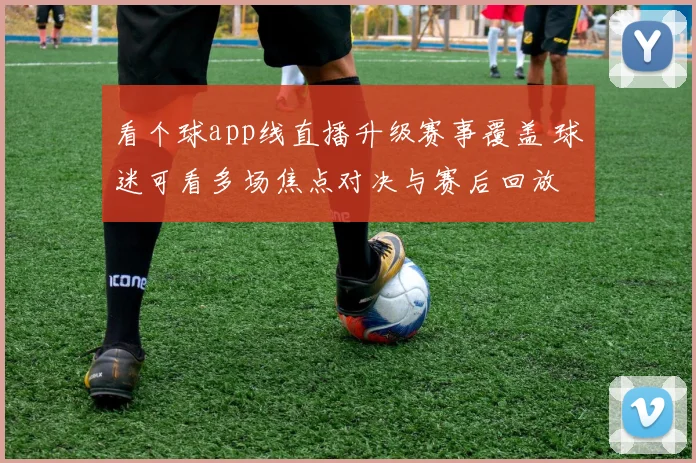 看个球app线直播升级赛事覆盖 球迷可看多场焦点对决与赛后回放