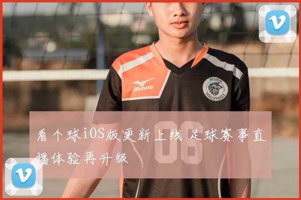 看个球iOS版更新上线 足球赛事直播体验再升级