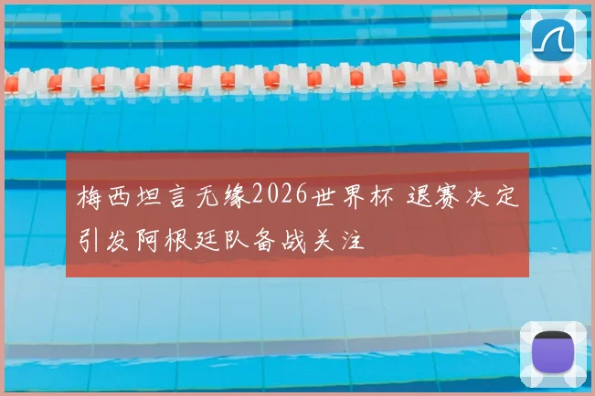 梅西坦言无缘2026世界杯 退赛决定引发阿根廷队备战关注