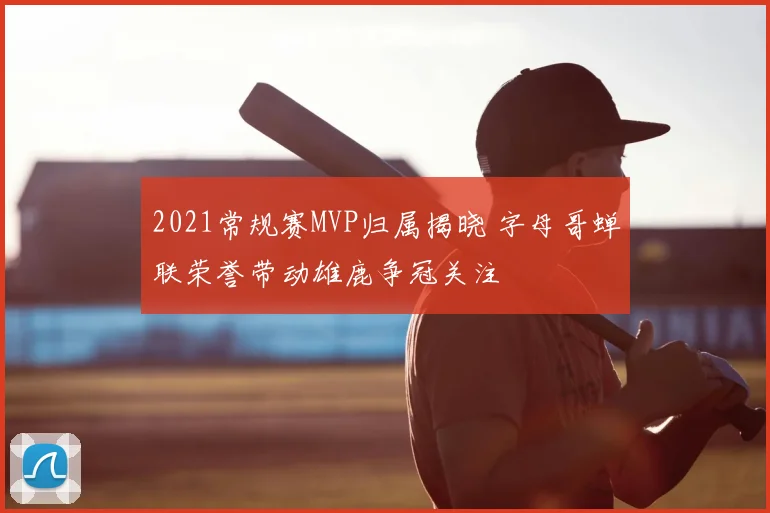 2021常规赛MVP归属揭晓 字母哥蝉联荣誉带动雄鹿争冠关注