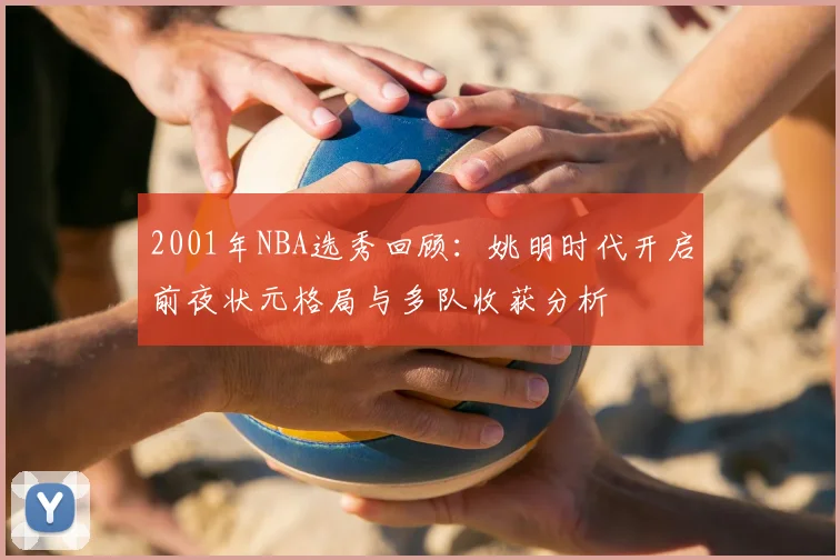 2001年NBA选秀回顾：姚明时代开启前夜状元格局与多队收获分析