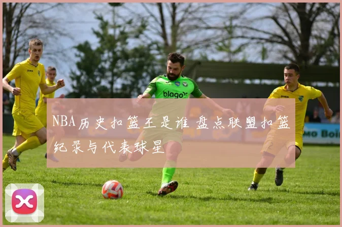 NBA历史扣篮王是谁 盘点联盟扣篮纪录与代表球星