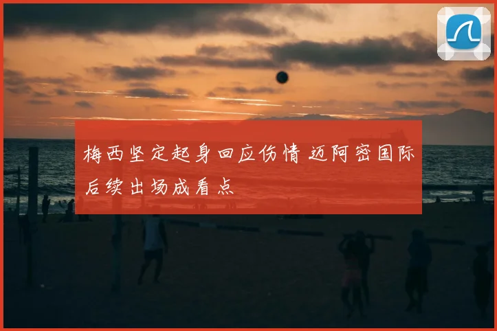 梅西坚定起身回应伤情 迈阿密国际后续出场成看点