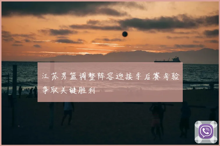 江苏男篮调整阵容迎接季后赛考验争取关键胜利