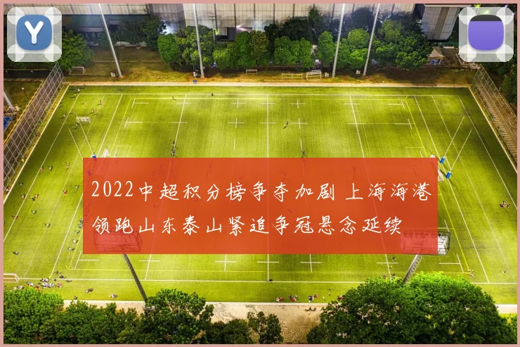 2022中超积分榜争夺加剧 上海海港领跑山东泰山紧追争冠悬念延续