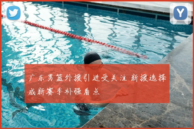 广东男篮外援引进受关注 新援选择成新赛季补强看点