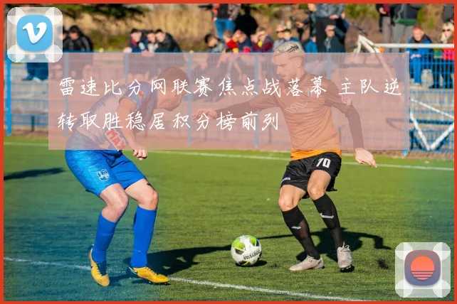 雷速比分网联赛焦点战落幕 主队逆转取胜稳居积分榜前列