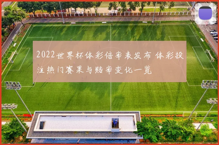 2022世界杯体彩倍率表发布 体彩投注热门赛果与赔率变化一览