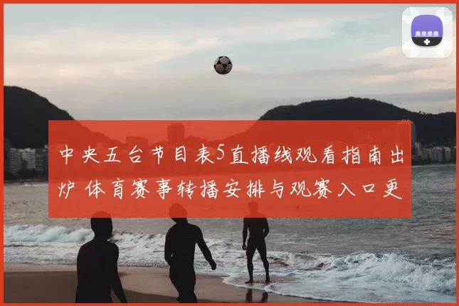 中央五台节目表5直播线观看指南出炉 体育赛事转播安排与观赛入口更新