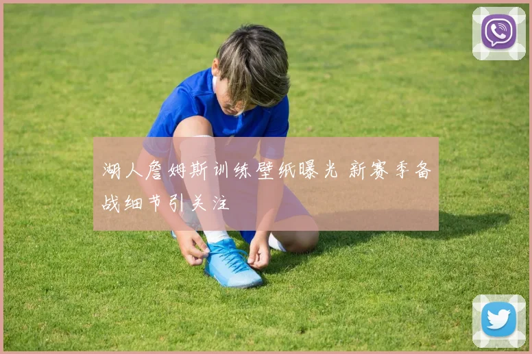 湖人詹姆斯训练壁纸曝光 新赛季备战细节引关注