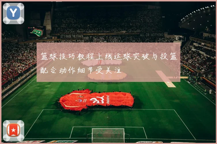 篮球技巧教程上线运球突破与投篮配合动作细节受关注