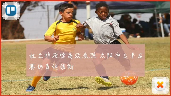 杜兰特延续高效表现 太阳冲击季后赛仍靠他领衔