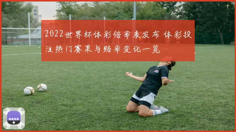 2022世界杯体彩倍率表发布 体彩投注热门赛果与赔率变化一览