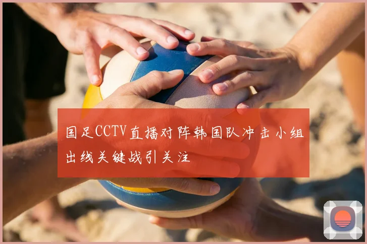 国足CCTV直播对阵韩国队冲击小组出线关键战引关注