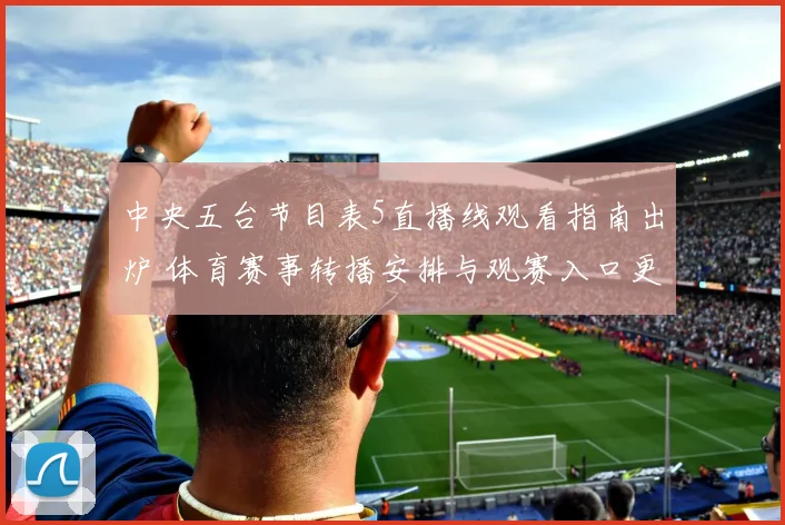中央五台节目表5直播线观看指南出炉 体育赛事转播安排与观赛入口更新