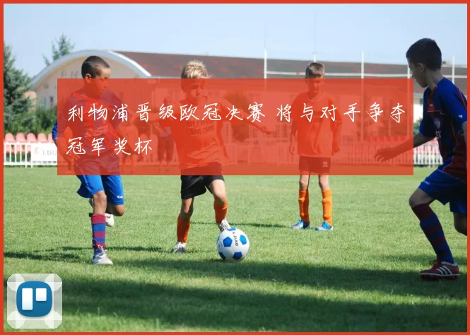 利物浦晋级欧冠决赛 将与对手争夺冠军奖杯