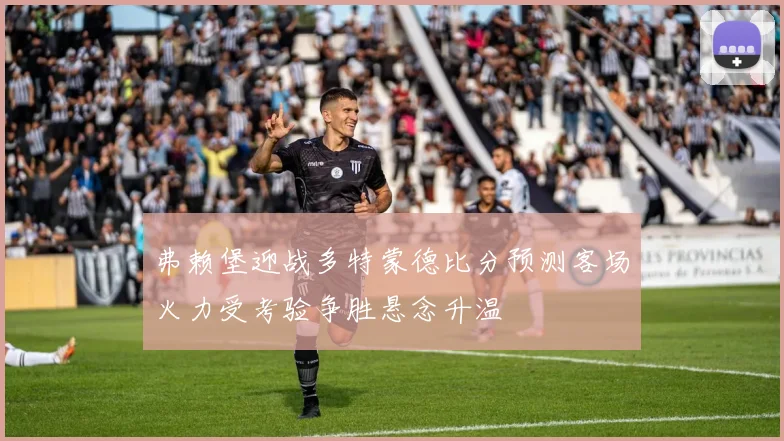 弗赖堡迎战多特蒙德比分预测客场火力受考验争胜悬念升温