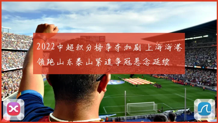 2022中超积分榜争夺加剧 上海海港领跑山东泰山紧追争冠悬念延续