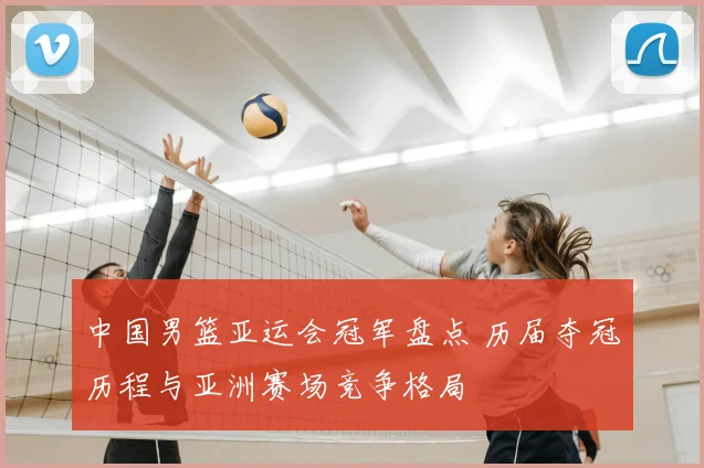 中国男篮亚运会冠军盘点 历届夺冠历程与亚洲赛场竞争格局
