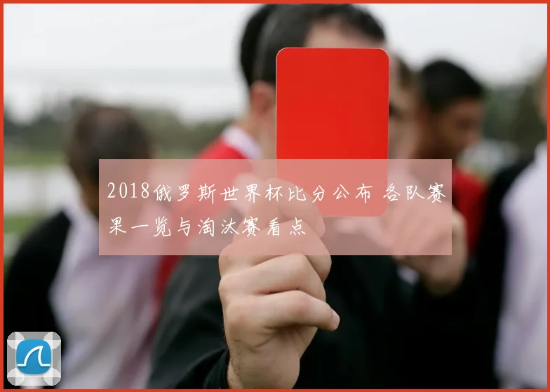 2018俄罗斯世界杯比分公布 各队赛果一览与淘汰赛看点