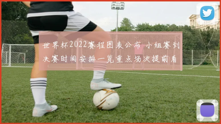 世界杯2022赛程图表公布 小组赛到决赛时间安排一览重点场次提前看