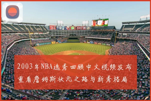 2003年NBA选秀回顾中文视频发布 重看詹姆斯状元之路与新秀格局
