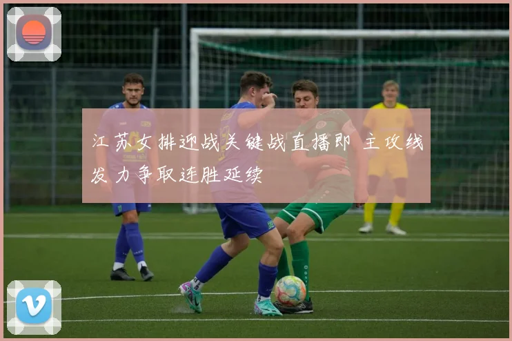 江苏女排迎战关键战直播即 主攻线发力争取连胜延续