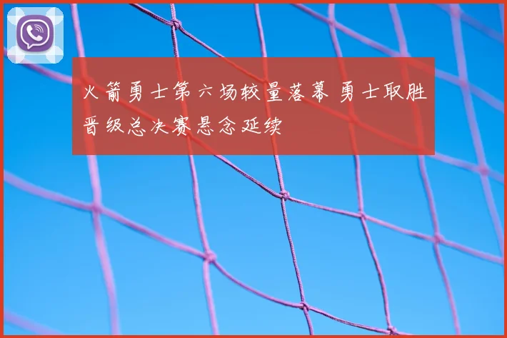 火箭勇士第六场较量落幕 勇士取胜晋级总决赛悬念延续