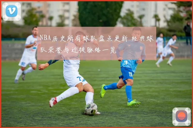 NBA历史所有球队盘点更新 经典球队荣誉与迁徙脉络一览