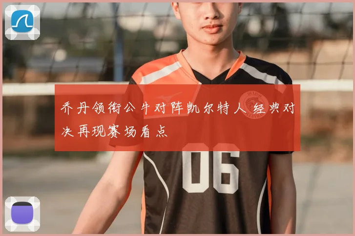 乔丹领衔公牛对阵凯尔特人 经典对决再现赛场看点