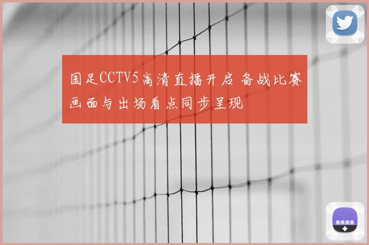 国足CCTV5高清直播开启 备战比赛画面与出场看点同步呈现