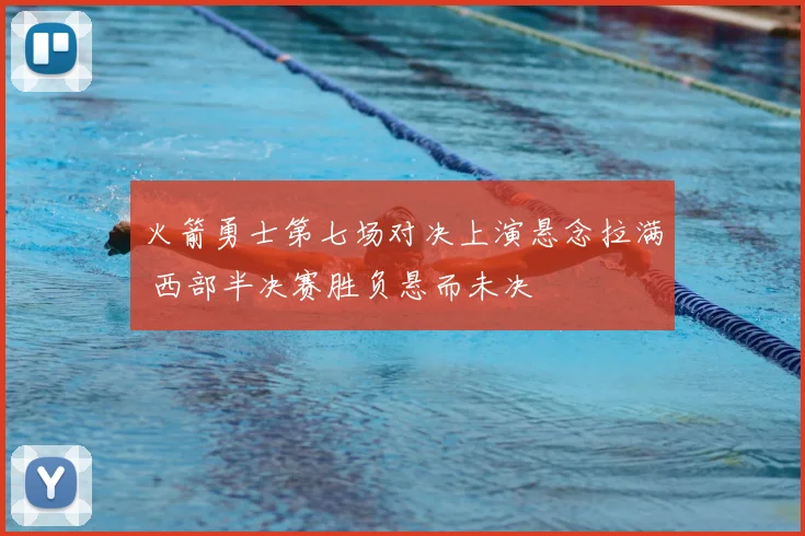 火箭勇士第七场对决上演悬念拉满 西部半决赛胜负悬而未决