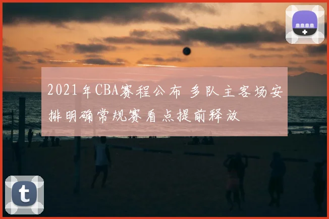 2021年CBA赛程公布 多队主客场安排明确常规赛看点提前释放