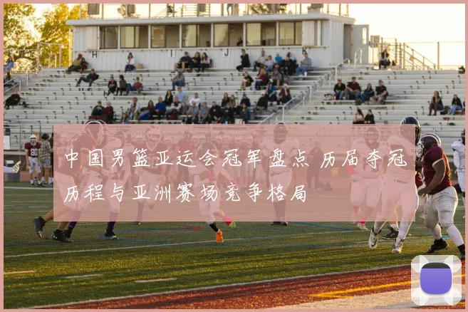 中国男篮亚运会冠军盘点 历届夺冠历程与亚洲赛场竞争格局