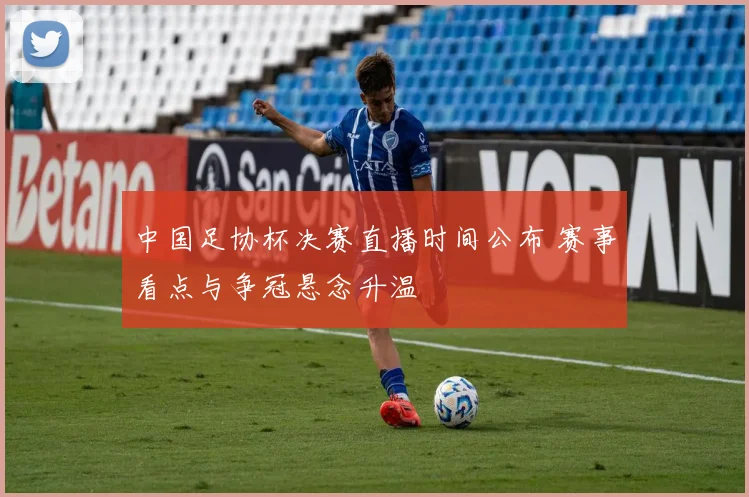 中国足协杯决赛直播时间公布 赛事看点与争冠悬念升温