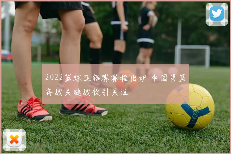 2022篮球亚锦赛赛程出炉 中国男篮备战关键战役引关注