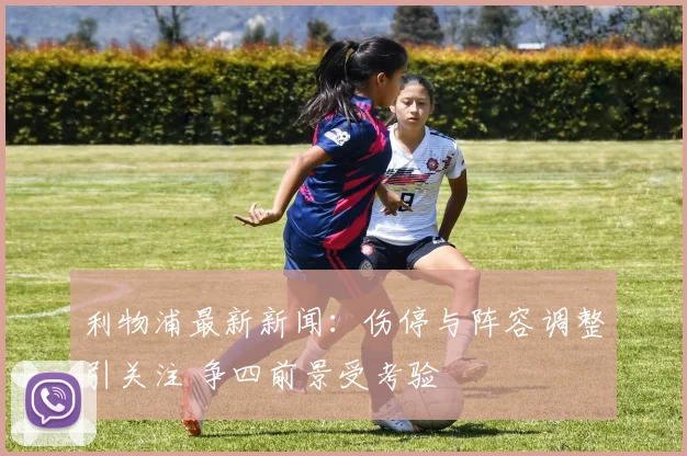利物浦最新新闻：伤停与阵容调整引关注 争四前景受考验