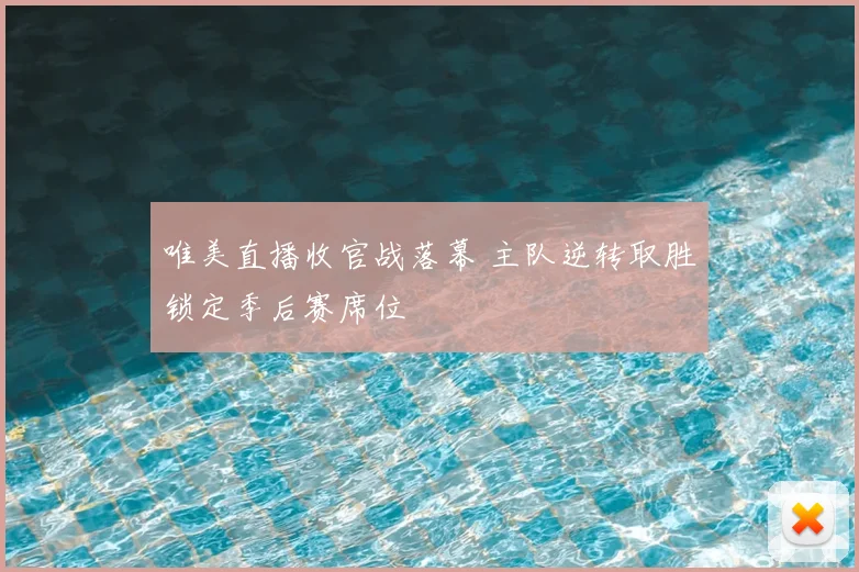 唯美直播收官战落幕 主队逆转取胜锁定季后赛席位
